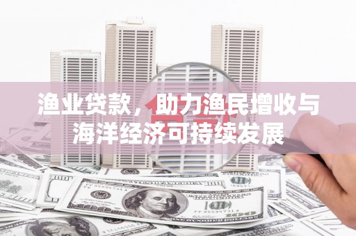 舞阳渔业贷款，助力渔民增收与海洋经济可持续发展