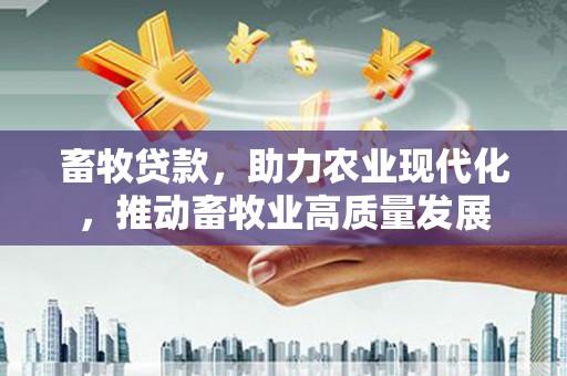 舞阳畜牧贷款，助力农业现代化，推动畜牧业高质量发展