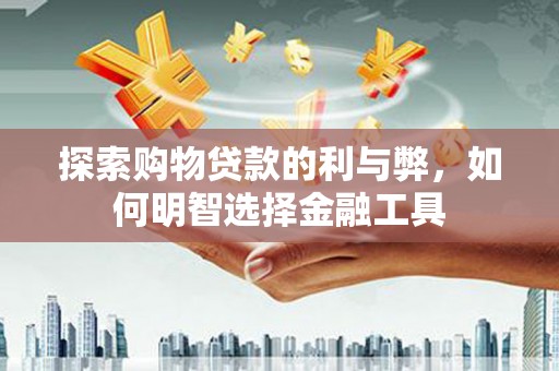 舞阳探索购物贷款的利与弊，如何明智选择金融工具
