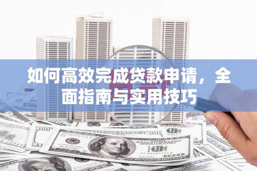 舞阳如何高效完成贷款申请，全面指南与实用技巧