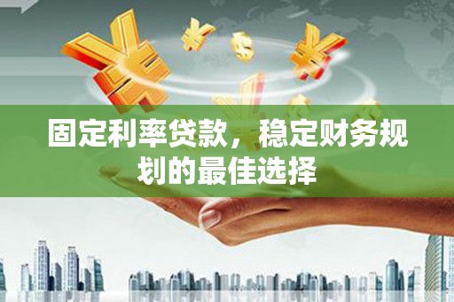 舞阳固定利率贷款，稳定财务规划的最佳选择