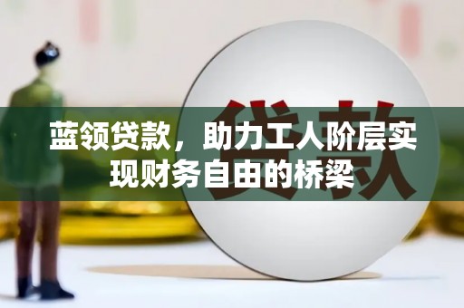 舞阳蓝领贷款，助力工人阶层实现财务自由的桥梁