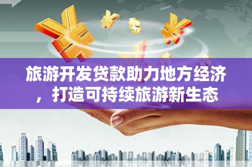 舞阳旅游开发贷款助力地方经济，打造可持续旅游新生态
