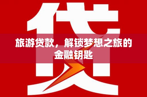 舞阳旅游贷款，解锁梦想之旅的金融钥匙