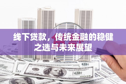舞阳线下贷款，传统金融的稳健之选与未来展望
