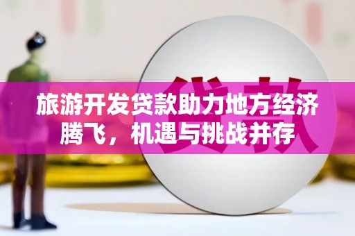 舞阳旅游开发贷款助力地方经济腾飞，机遇与挑战并存