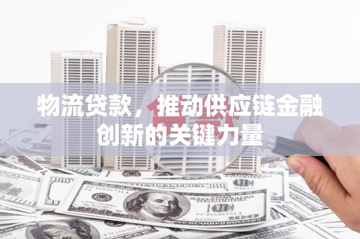 舞阳物流贷款，推动供应链金融创新的关键力量
