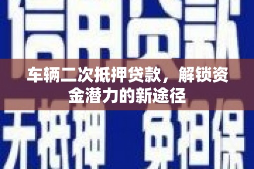 舞阳车辆二次抵押贷款，解锁资金潜力的新途径