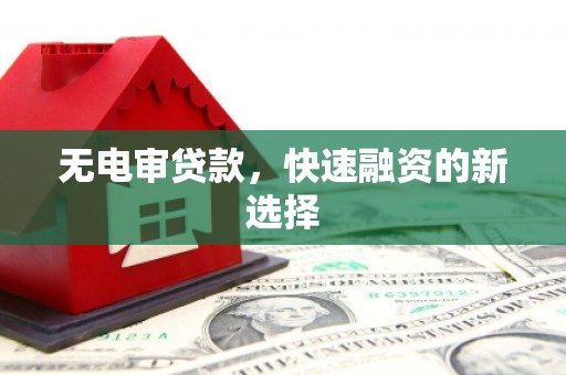 舞阳无电审贷款，快速融资的新选择
