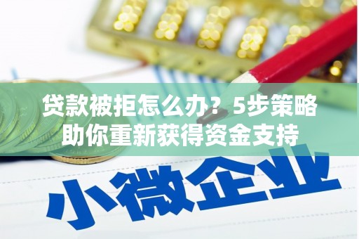 舞阳贷款被拒怎么办？5步策略助你重新获得资金支持