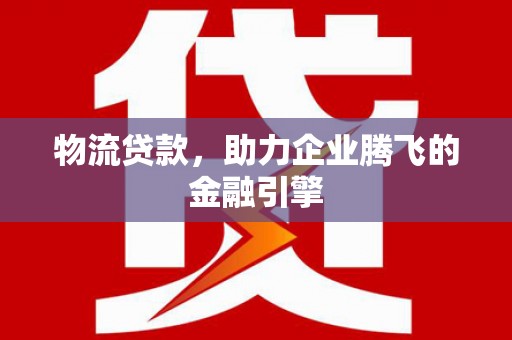 舞阳物流贷款，助力企业腾飞的金融引擎