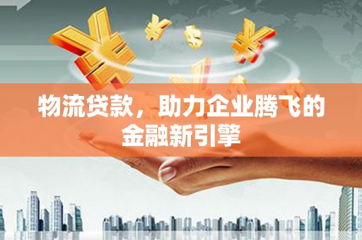 舞阳物流贷款，助力企业腾飞的金融新引擎