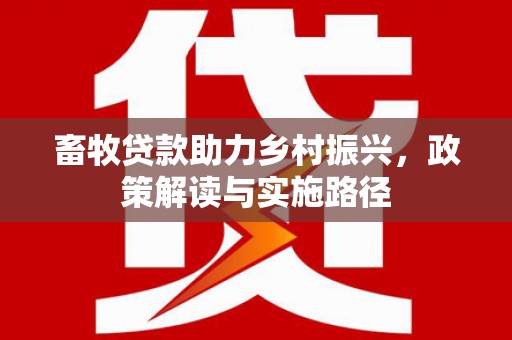舞阳畜牧贷款助力乡村振兴，政策解读与实施路径