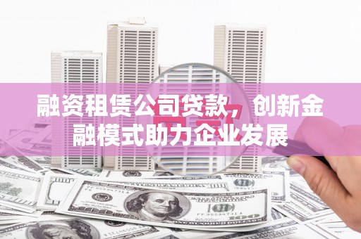 舞阳融资租赁公司贷款，创新金融模式助力企业发展