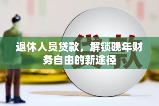 舞阳退休人员贷款，解锁晚年财务自由的新途径
