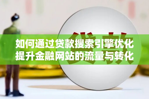 舞阳如何通过贷款搜索引擎优化提升金融网站的流量与转化率
