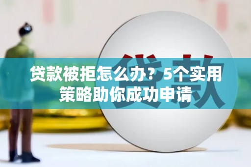 舞阳贷款被拒怎么办？5个实用策略助你成功申请