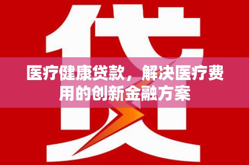 舞阳医疗健康贷款，解决医疗费用的创新金融方案