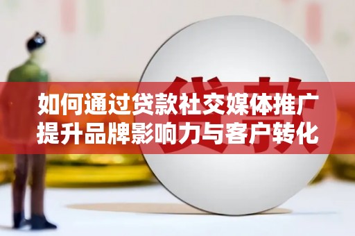 舞阳如何通过贷款社交媒体推广提升品牌影响力与客户转化率