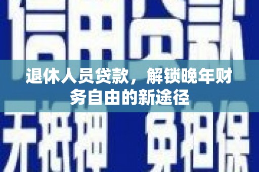 舞阳退休人员贷款，解锁晚年财务自由的新途径