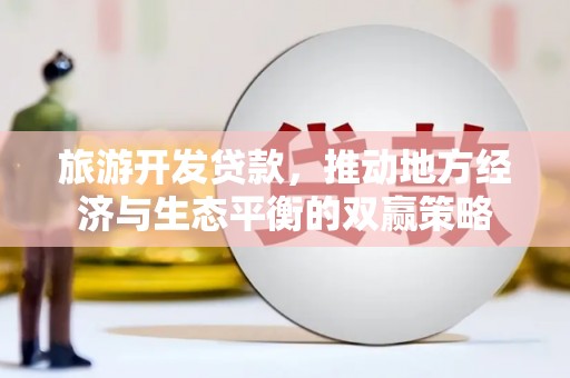 舞阳旅游开发贷款，推动地方经济与生态平衡的双赢策略