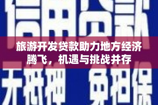 舞阳旅游开发贷款助力地方经济腾飞，机遇与挑战并存