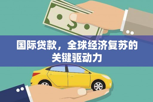 舞阳国际贷款，全球经济复苏的关键驱动力