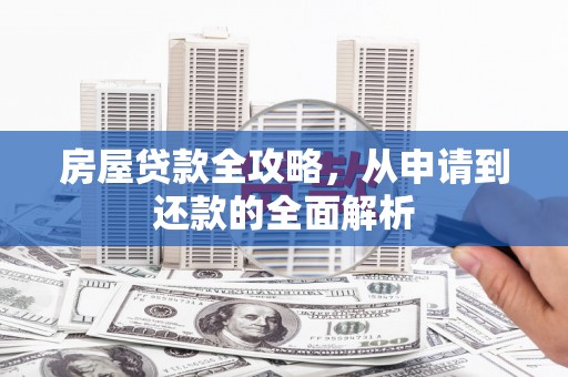 舞阳房屋贷款全攻略，从申请到还款的全面解析
