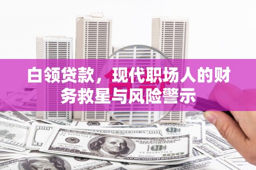 舞阳白领贷款，现代职场人的财务救星与风险警示