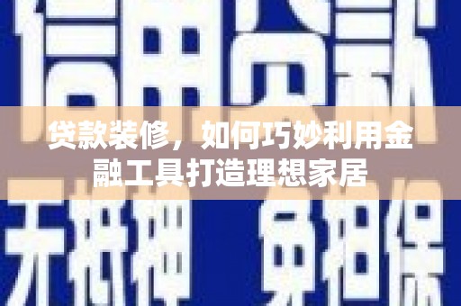 舞阳贷款装修，如何巧妙利用金融工具打造理想家居