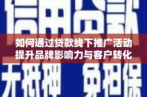 舞阳如何通过贷款线下推广活动提升品牌影响力与客户转化率