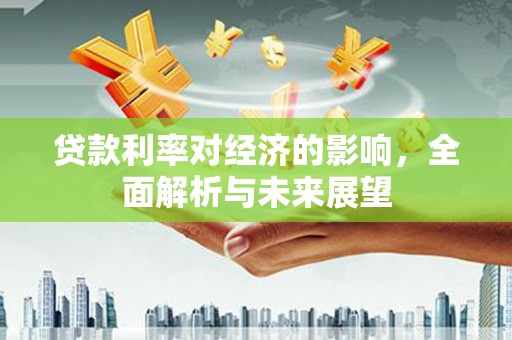 舞阳贷款利率对经济的影响，全面解析与未来展望