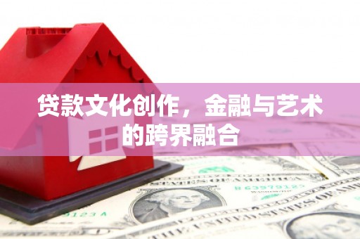 舞阳贷款文化创作，金融与艺术的跨界融合
