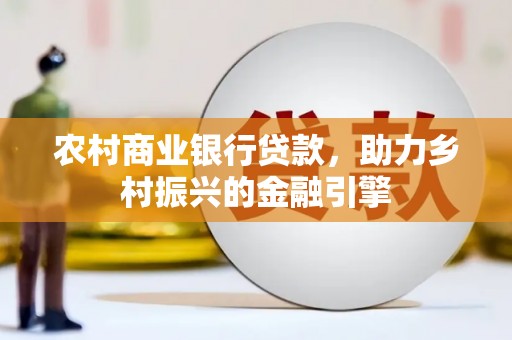 舞阳农村商业银行贷款，助力乡村振兴的金融引擎