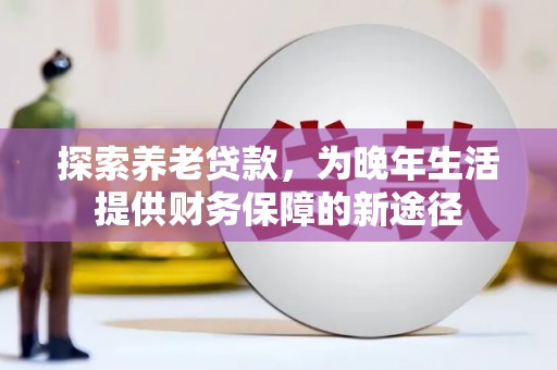 舞阳探索养老贷款，为晚年生活提供财务保障的新途径