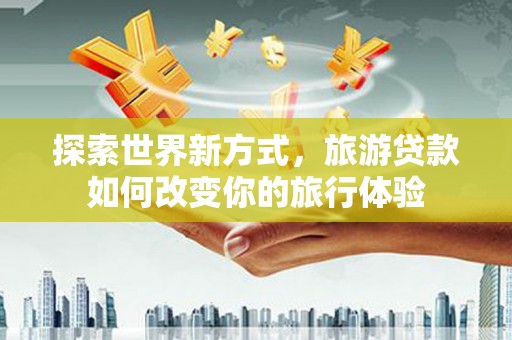 舞阳探索世界新方式，旅游贷款如何改变你的旅行体验
