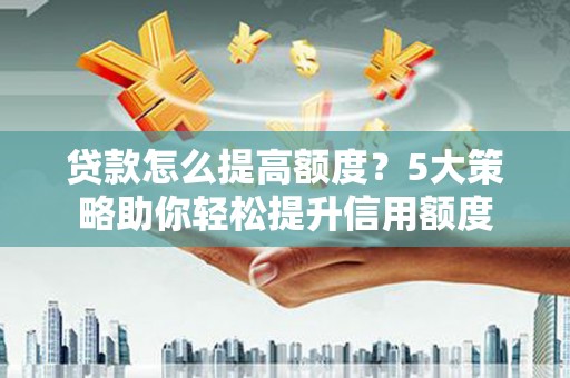 舞阳贷款怎么提高额度？5大策略助你轻松提升信用额度
