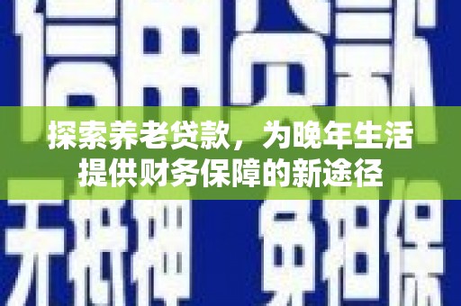 舞阳探索养老贷款，为晚年生活提供财务保障的新途径