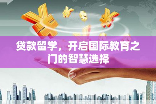 舞阳贷款留学，开启国际教育之门的智慧选择