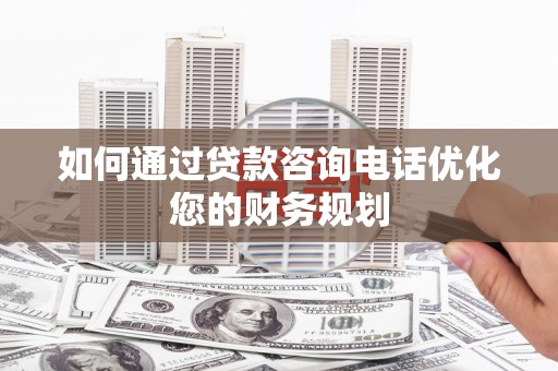 舞阳如何通过贷款咨询电话优化您的财务规划