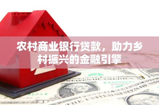 舞阳农村商业银行贷款，助力乡村振兴的金融引擎