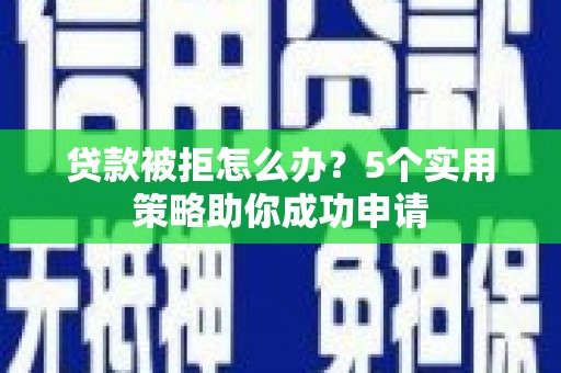 舞阳贷款被拒怎么办？5个实用策略助你成功申请