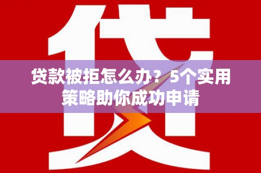 舞阳贷款被拒怎么办？5个实用策略助你成功申请