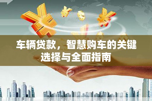 舞阳车辆贷款，智慧购车的关键选择与全面指南