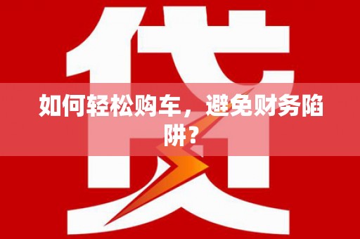 舞阳如何轻松购车，避免财务陷阱？
