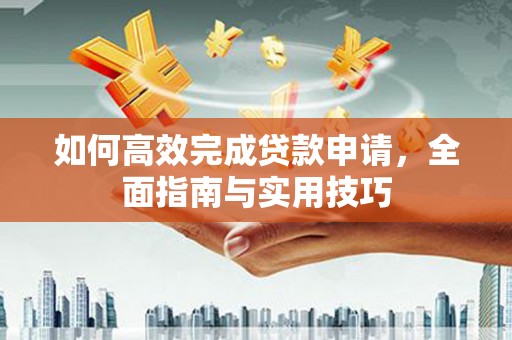 舞阳如何高效完成贷款申请，全面指南与实用技巧