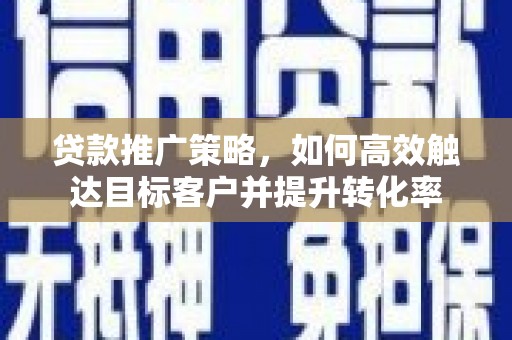 舞阳贷款推广策略，如何高效触达目标客户并提升转化率