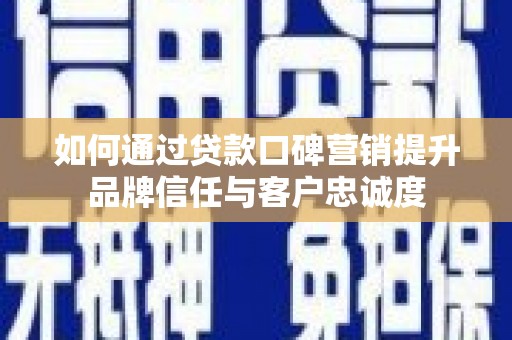 舞阳如何通过贷款口碑营销提升品牌信任与客户忠诚度