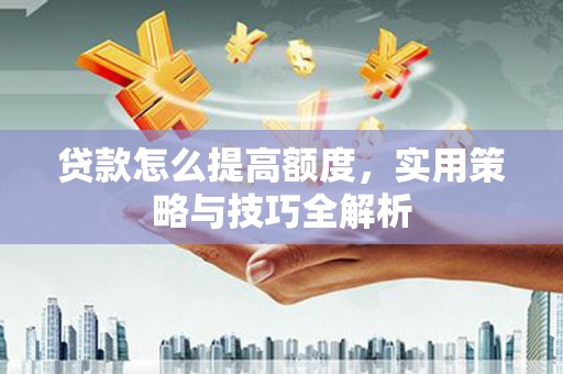 舞阳贷款怎么提高额度，实用策略与技巧全解析