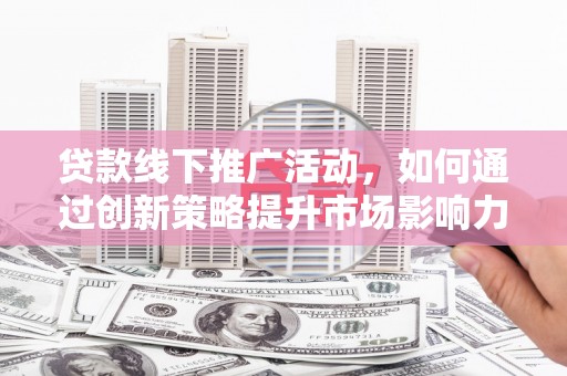 舞阳贷款线下推广活动，如何通过创新策略提升市场影响力